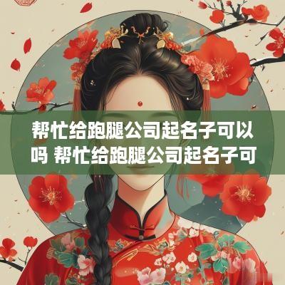 帮忙给跑腿公司起名子可以吗 帮忙给跑腿公司起名子可以吗怎么收费