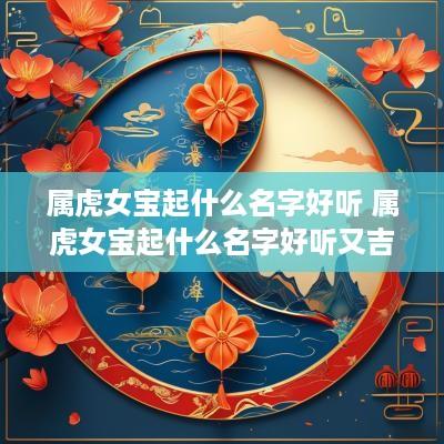 属虎女宝起什么名字好听 属虎女宝起什么名字好听又吉祥