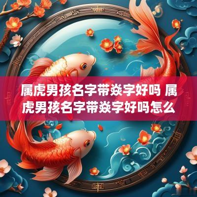 属虎男孩名字带焱字好吗 属虎男孩名字带焱字好吗怎么取