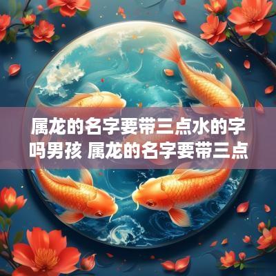 属龙的名字要带三点水的字吗男孩 属龙的名字要带三点水的字吗男孩子