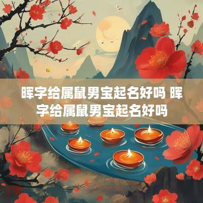 晖字给属鼠男宝起名好吗 晖字给属鼠男宝起名好吗
