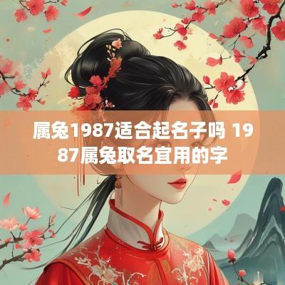 属兔1987适合起名子吗 1987属兔取名宜用的字