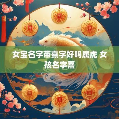 女宝名字带熹字好吗属虎 女孩名字熹