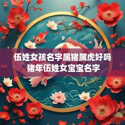 伍姓女孩名字属猪属虎好吗 猪年伍姓女宝宝名字