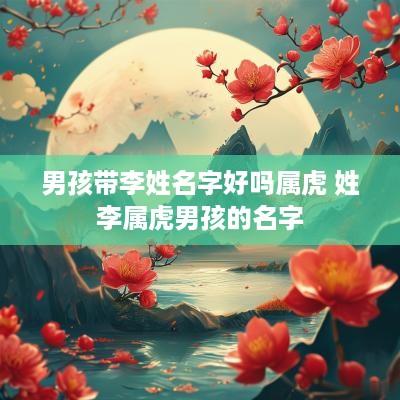 男孩带李姓名字好吗属虎 姓李属虎男孩的名字