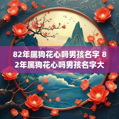82年属狗花心吗男孩名字 82年属狗花心吗男孩名字大全