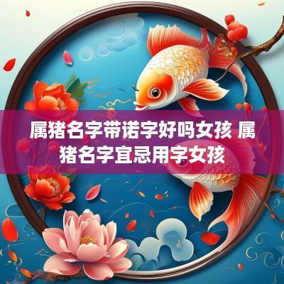 属猪名字带诺字好吗女孩 属猪名字宜忌用字女孩