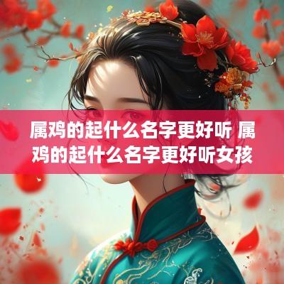 属鸡的起什么名字更好听 属鸡的起什么名字更好听女孩