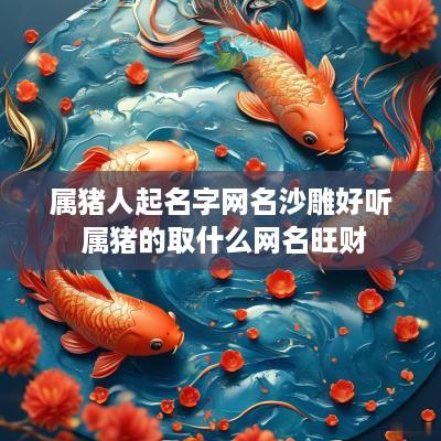 属猪人起名字网名沙雕好听 属猪的取什么网名旺财