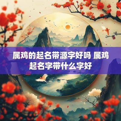 属鸡的起名带源字好吗 属鸡起名字带什么字好