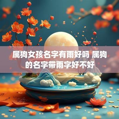 属狗女孩名字有雨好吗 属狗的名字带雨字好不好