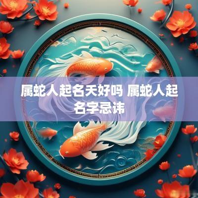 属蛇人起名夭好吗 属蛇人起名字忌讳
