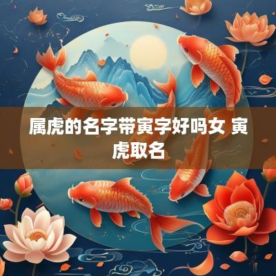 属虎的名字带寅字好吗女 寅虎取名