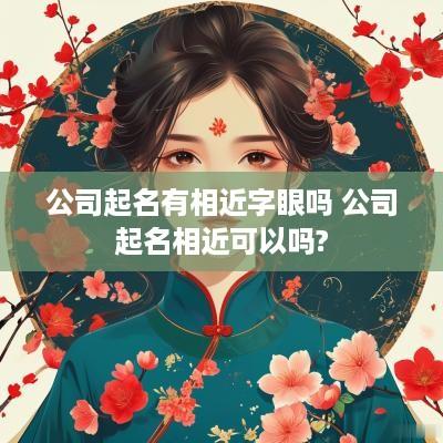 公司起名有相近字眼吗 公司起名相近可以吗?