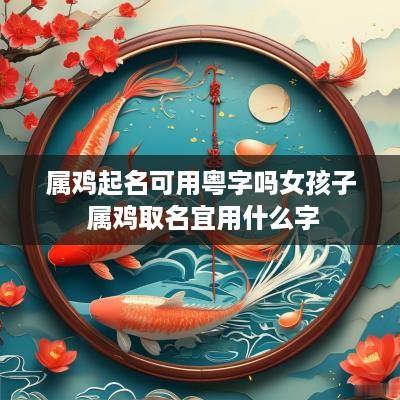 属鸡起名可用粤字吗女孩子 属鸡取名宜用什么字