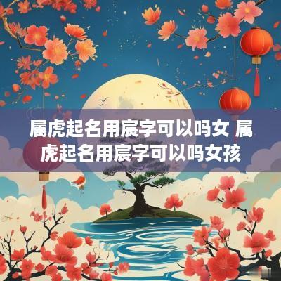 属虎起名用宸字可以吗女 属虎起名用宸字可以吗女孩