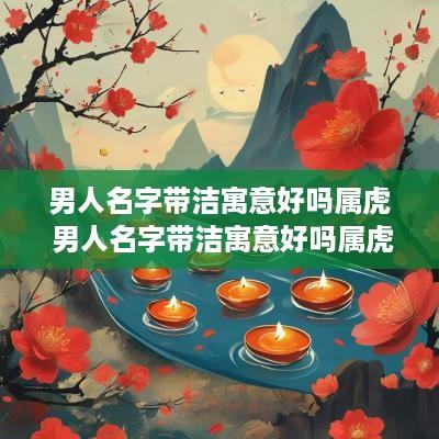 男人名字带洁寓意好吗属虎 男人名字带洁寓意好吗属虎的