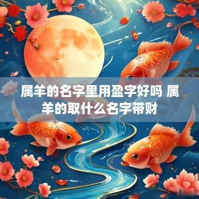 属羊的名字里用盈字好吗 属羊的取什么名字带财