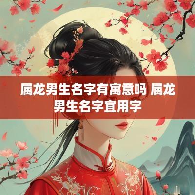 属龙男生名字有寓意吗 属龙男生名字宜用字