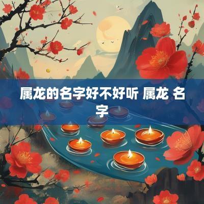 属龙的名字好不好听 属龙 名字