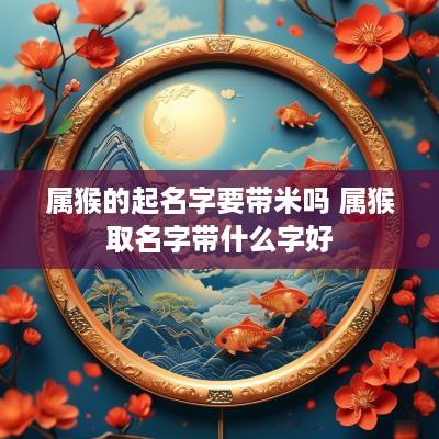 属猴的起名字要带米吗 属猴取名字带什么字好