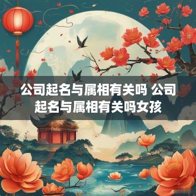 公司起名与属相有关吗 公司起名与属相有关吗女孩