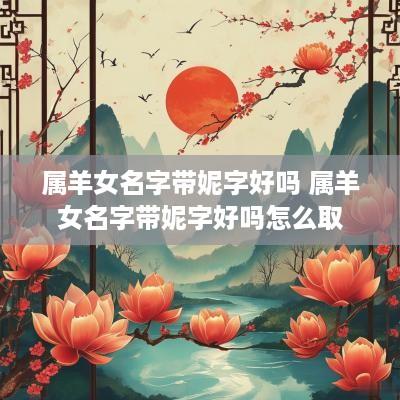 属羊女名字带妮字好吗 属羊女名字带妮字好吗怎么取