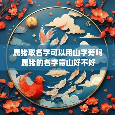 属猪取名字可以用山字旁吗 属猪的名字带山好不好