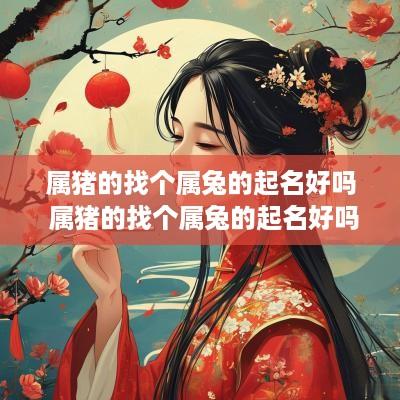 属猪的找个属兔的起名好吗 属猪的找个属兔的起名好吗女孩