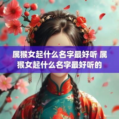 属猴女起什么名字最好听 属猴女起什么名字最好听的