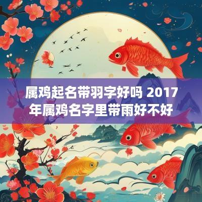 属鸡起名带羽字好吗 2017年属鸡名字里带雨好不好