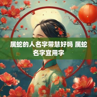 属蛇的人名字带慧好吗 属蛇名字宜用字