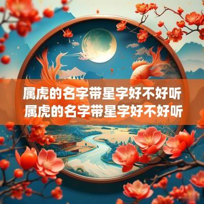 属虎的名字带星字好不好听 属虎的名字带星字好不好听女孩