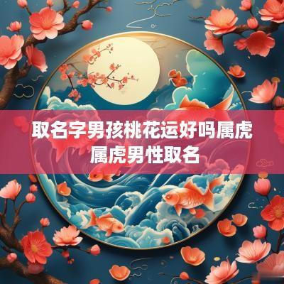 取名字男孩桃花运好吗属虎 属虎男性取名