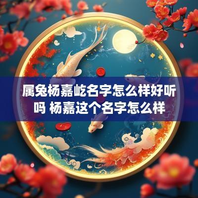 属兔杨嘉屹名字怎么样好听吗 杨嘉这个名字怎么样
