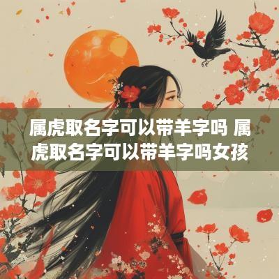 属虎取名字可以带羊字吗 属虎取名字可以带羊字吗女孩