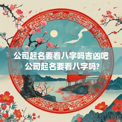 公司起名要看八字吗吉凶吧 公司起名要看八字吗?