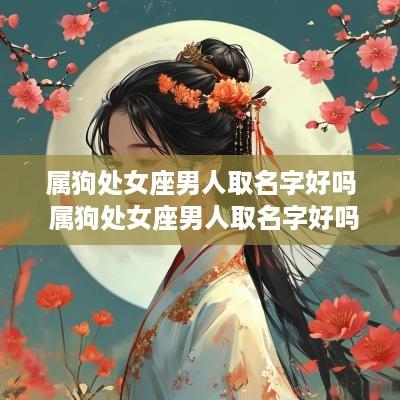 属狗处女座男人取名字好吗 属狗处女座男人取名字好吗