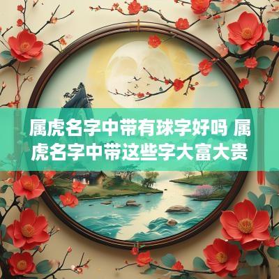 属虎名字中带有球字好吗 属虎名字中带这些字大富大贵