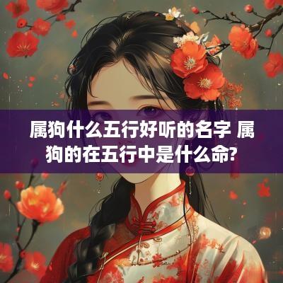 属狗什么五行好听的名字 属狗的在五行中是什么命? 属狗什么五行好听的名字 属狗的在五行中是什么命?