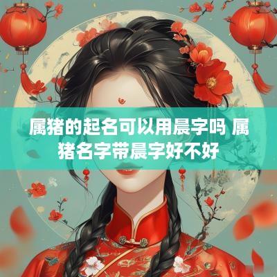 属猪的起名可以用晨字吗 属猪名字带晨字好不好