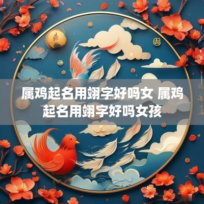 属鸡起名用翊字好吗女 属鸡起名用翊字好吗女孩