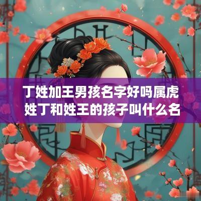 丁姓加王男孩名字好吗属虎 姓丁和姓王的孩子叫什么名字