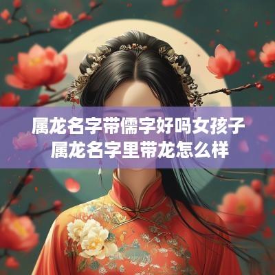 属龙名字带儒字好吗女孩子 属龙名字里带龙怎么样