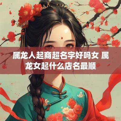 属龙人起商超名字好吗女 属龙女起什么店名最顺