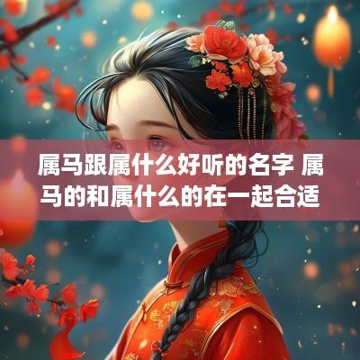 属马跟属什么好听的名字 属马的和属什么的在一起合适