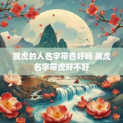 属虎的人名字带杏好吗 属虎名字带虎好不好