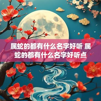 属蛇的都有什么名字好听 属蛇的都有什么名字好听点