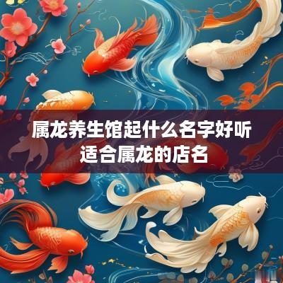 属龙养生馆起什么名字好听 适合属龙的店名