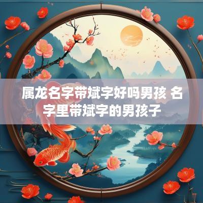 属龙名字带斌字好吗男孩 名字里带斌字的男孩子